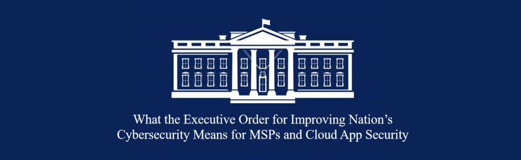 blog header What the Executive Order for Improving Nation’s Cybersecurity Means for MSPs and Cloud App Security